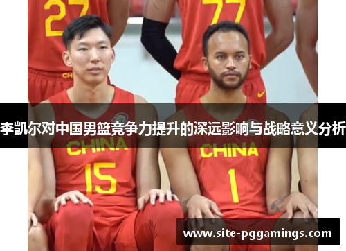 李凯尔对中国男篮竞争力提升的深远影响与战略意义分析