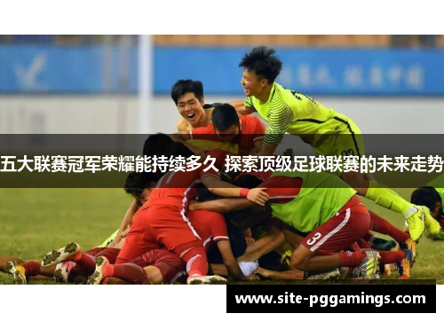 五大联赛冠军荣耀能持续多久 探索顶级足球联赛的未来走势