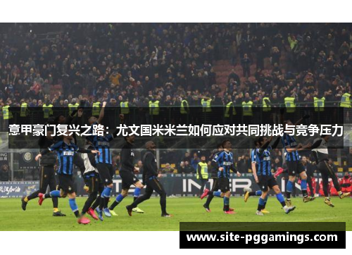 意甲豪门复兴之路：尤文国米米兰如何应对共同挑战与竞争压力