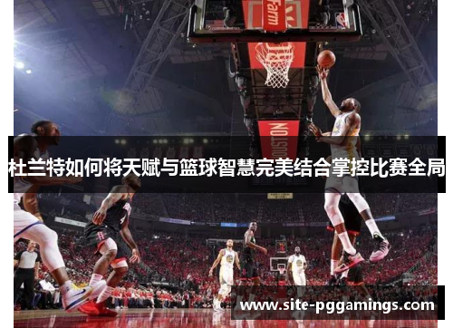 杜兰特如何将天赋与篮球智慧完美结合掌控比赛全局
