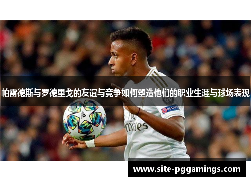 帕雷德斯与罗德里戈的友谊与竞争如何塑造他们的职业生涯与球场表现