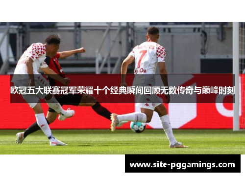 欧冠五大联赛冠军荣耀十个经典瞬间回顾无数传奇与巅峰时刻