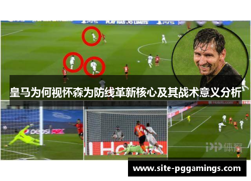 皇马为何视怀森为防线革新核心及其战术意义分析