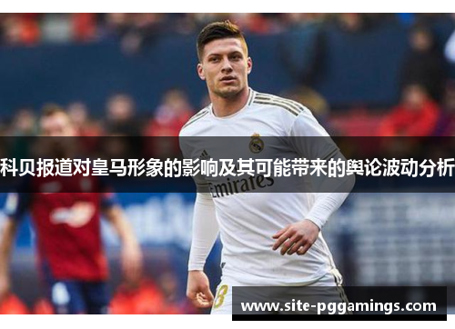 科贝报道对皇马形象的影响及其可能带来的舆论波动分析