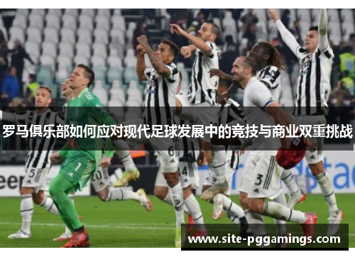 罗马俱乐部如何应对现代足球发展中的竞技与商业双重挑战