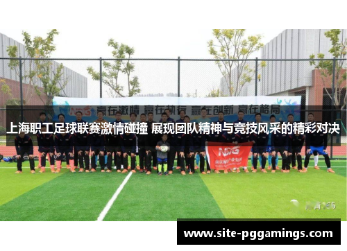 上海职工足球联赛激情碰撞 展现团队精神与竞技风采的精彩对决