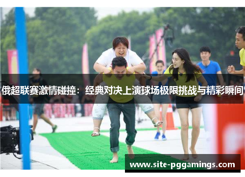 俄超联赛激情碰撞：经典对决上演球场极限挑战与精彩瞬间