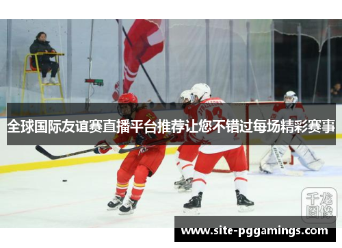 全球国际友谊赛直播平台推荐让您不错过每场精彩赛事