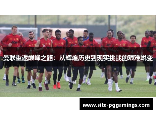 曼联重返巅峰之路：从辉煌历史到现实挑战的艰难蜕变