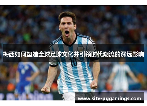 梅西如何塑造全球足球文化并引领时代潮流的深远影响