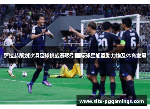 萨拉赫策划沙漠足球挑战赛吸引国际球星加盟助力埃及体育发展