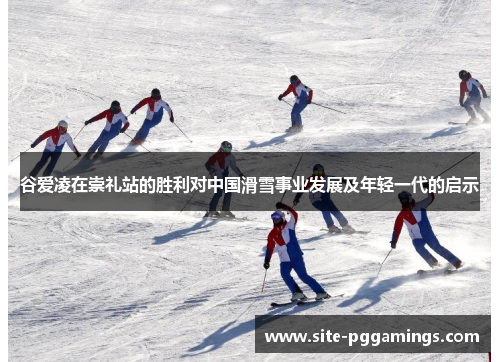 谷爱凌在崇礼站的胜利对中国滑雪事业发展及年轻一代的启示