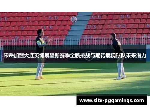 宋岳加盟大连英博展望新赛季全新挑战与期待展现球队未来潜力