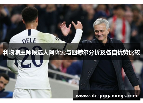 利物浦主帅候选人阿隆索与图赫尔分析及各自优势比较