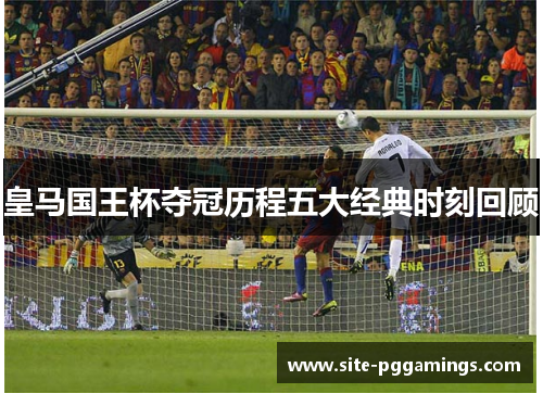 皇马国王杯夺冠历程五大经典时刻回顾