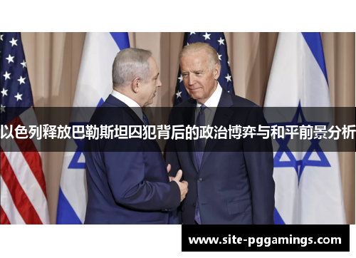 以色列释放巴勒斯坦囚犯背后的政治博弈与和平前景分析