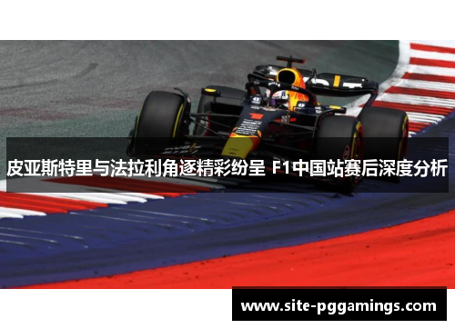 皮亚斯特里与法拉利角逐精彩纷呈 F1中国站赛后深度分析