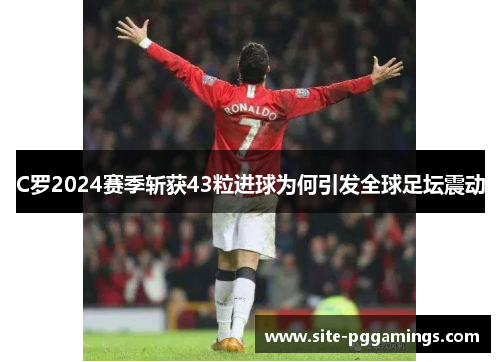 C罗2024赛季斩获43粒进球为何引发全球足坛震动