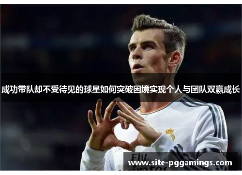 成功带队却不受待见的球星如何突破困境实现个人与团队双赢成长