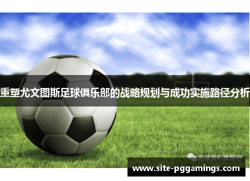 重塑尤文图斯足球俱乐部的战略规划与成功实施路径分析