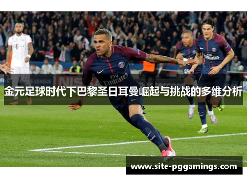 金元足球时代下巴黎圣日耳曼崛起与挑战的多维分析