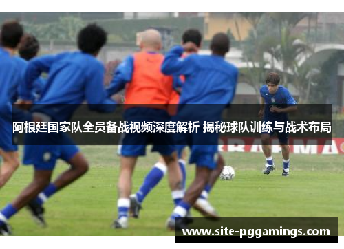 阿根廷国家队全员备战视频深度解析 揭秘球队训练与战术布局