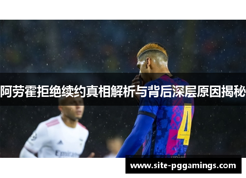 阿劳霍拒绝续约真相解析与背后深层原因揭秘