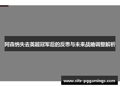 阿森纳失去英超冠军后的反思与未来战略调整解析