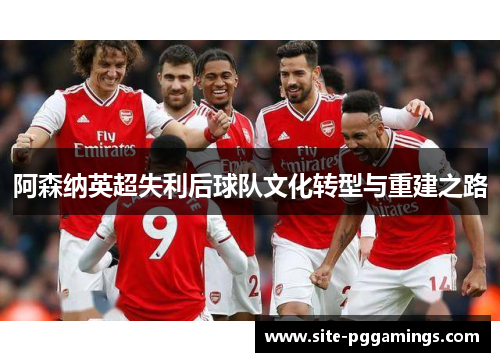 阿森纳英超失利后球队文化转型与重建之路
