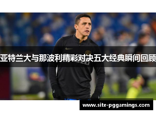 亚特兰大与那波利精彩对决五大经典瞬间回顾