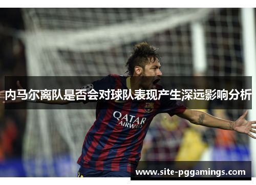 内马尔离队是否会对球队表现产生深远影响分析