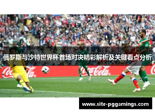 俄罗斯与沙特世界杯首场对决精彩解析及关键看点分析
