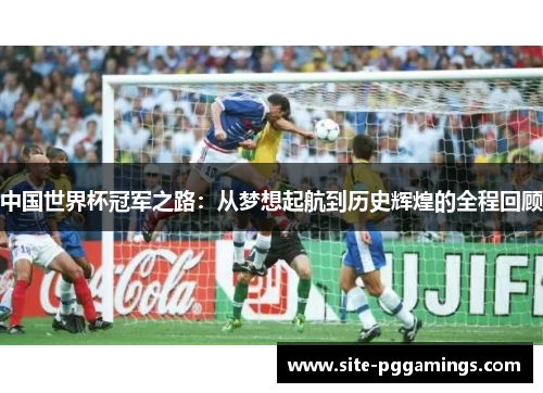 中国世界杯冠军之路：从梦想起航到历史辉煌的全程回顾