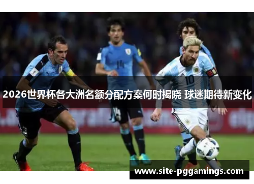 2026世界杯各大洲名额分配方案何时揭晓 球迷期待新变化