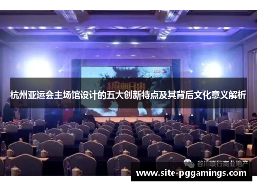杭州亚运会主场馆设计的五大创新特点及其背后文化意义解析