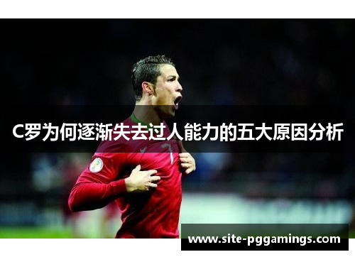 C罗为何逐渐失去过人能力的五大原因分析