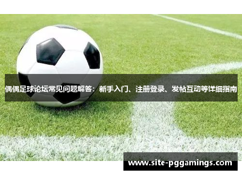 偶偶足球论坛常见问题解答：新手入门、注册登录、发帖互动等详细指南