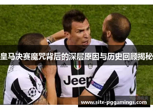 皇马决赛魔咒背后的深层原因与历史回顾揭秘