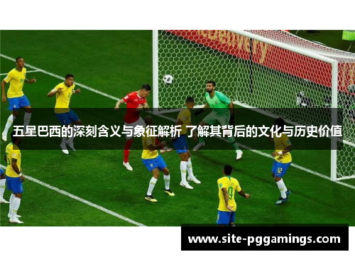 五星巴西的深刻含义与象征解析 了解其背后的文化与历史价值