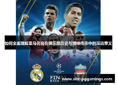 如何全面理解皇马名宿在俱乐部历史与精神传承中的深远意义
