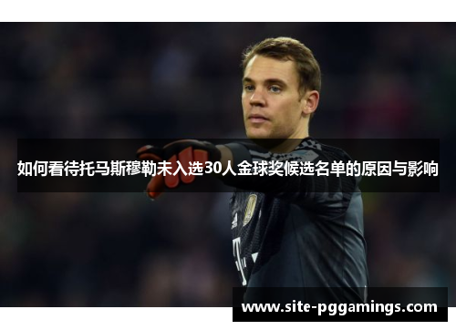 如何看待托马斯穆勒未入选30人金球奖候选名单的原因与影响