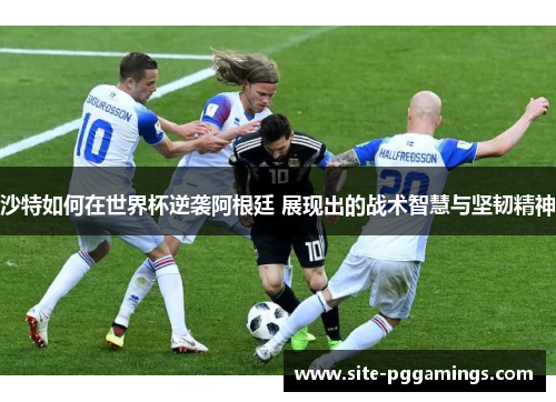 沙特如何在世界杯逆袭阿根廷 展现出的战术智慧与坚韧精神