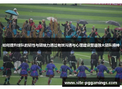如何提升球队的韧性与团结力通过有效沟通与心理建设塑造强大团队精神