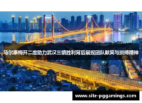马尔康梅开二度助力武汉三镇胜利背后展现团队默契与拼搏精神