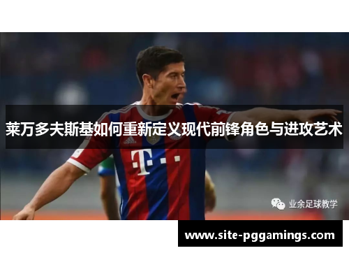 莱万多夫斯基如何重新定义现代前锋角色与进攻艺术 莱万多夫斯基如何重新定义现代前锋角色与进攻艺术