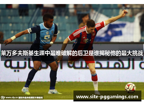 莱万多夫斯基生涯中最难破解的后卫是谁揭秘他的最大挑战 莱万多夫斯基生涯中最难破解的后卫是谁揭秘他的最大挑战