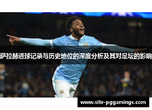 萨拉赫进球记录与历史地位的深度分析及其对足坛的影响