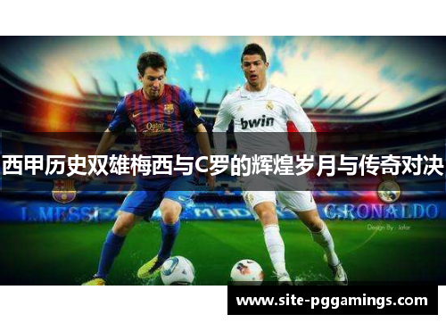 西甲历史双雄梅西与C罗的辉煌岁月与传奇对决 西甲历史双雄梅西与C罗的辉煌岁月与传奇对决
