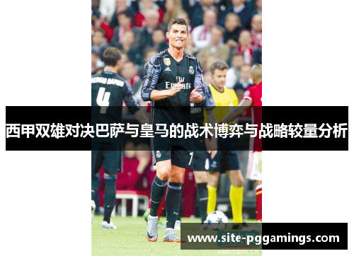 西甲双雄对决巴萨与皇马的战术博弈与战略较量分析 西甲双雄对决巴萨与皇马的战术博弈与战略较量分析