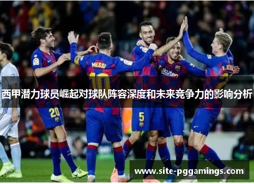 西甲潜力球员崛起对球队阵容深度和未来竞争力的影响分析